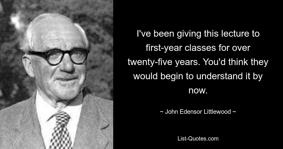 Я читаю эту лекцию первокурсникам уже более двадцати пяти лет. Можно подумать, что они уже начнут это понимать. — © Джон Эденсор Литтлвуд 
