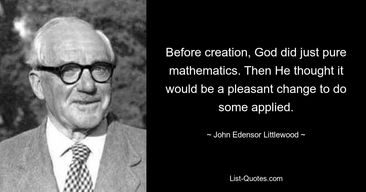 Before creation, God did just pure mathematics. Then He thought it would be a pleasant change to do some applied. — © John Edensor Littlewood