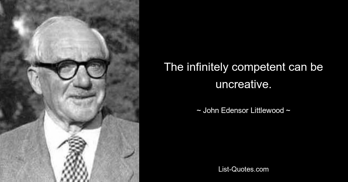 The infinitely competent can be uncreative. — © John Edensor Littlewood