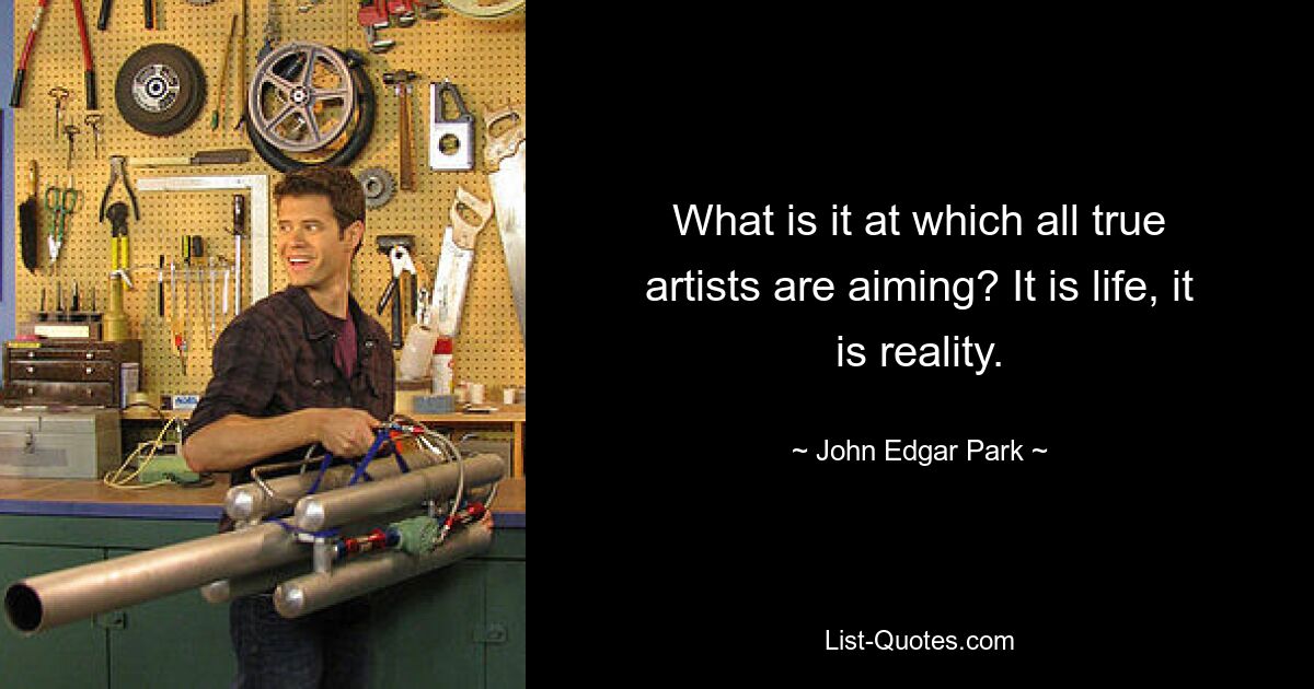 What is it at which all true artists are aiming? It is life, it is reality. — © John Edgar Park