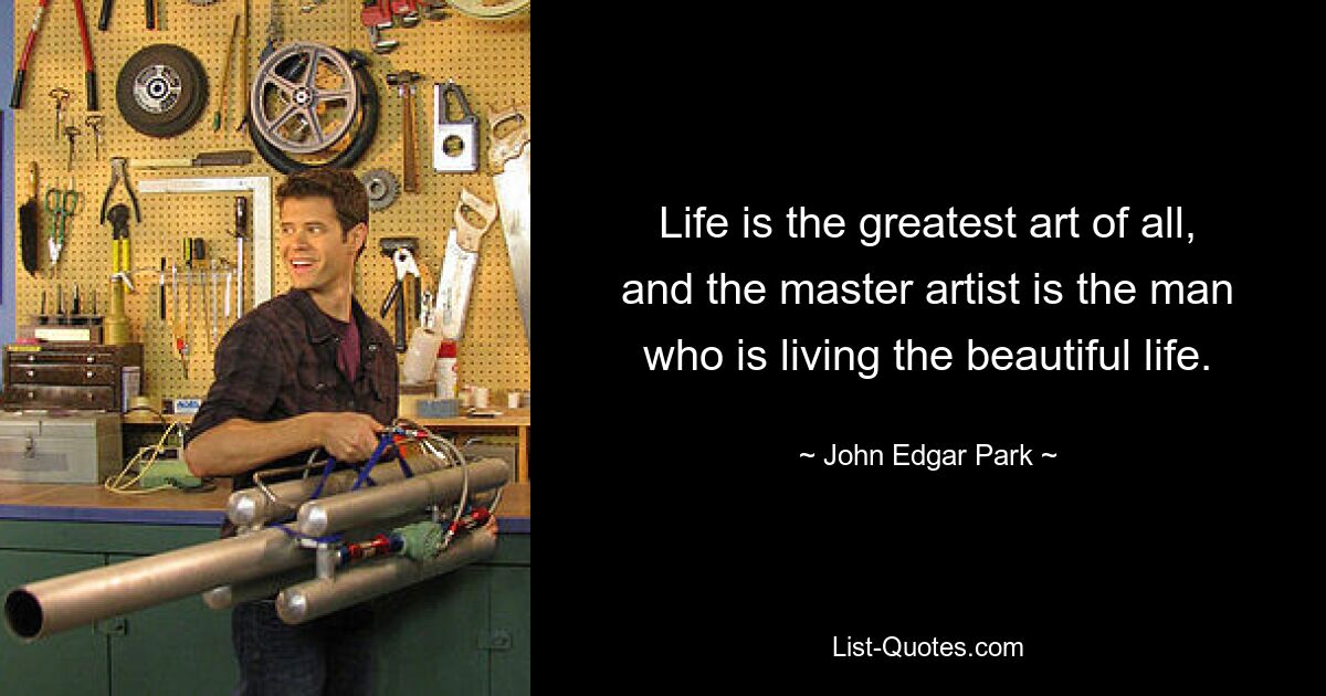 Life is the greatest art of all, and the master artist is the man who is living the beautiful life. — © John Edgar Park