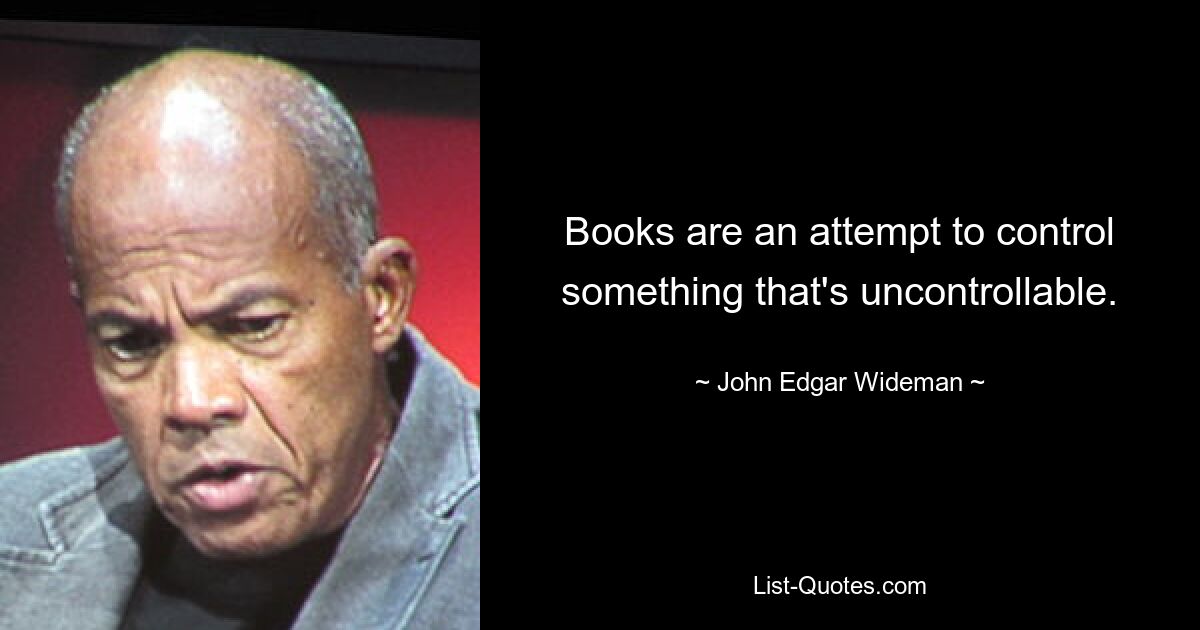 Books are an attempt to control something that's uncontrollable. — © John Edgar Wideman