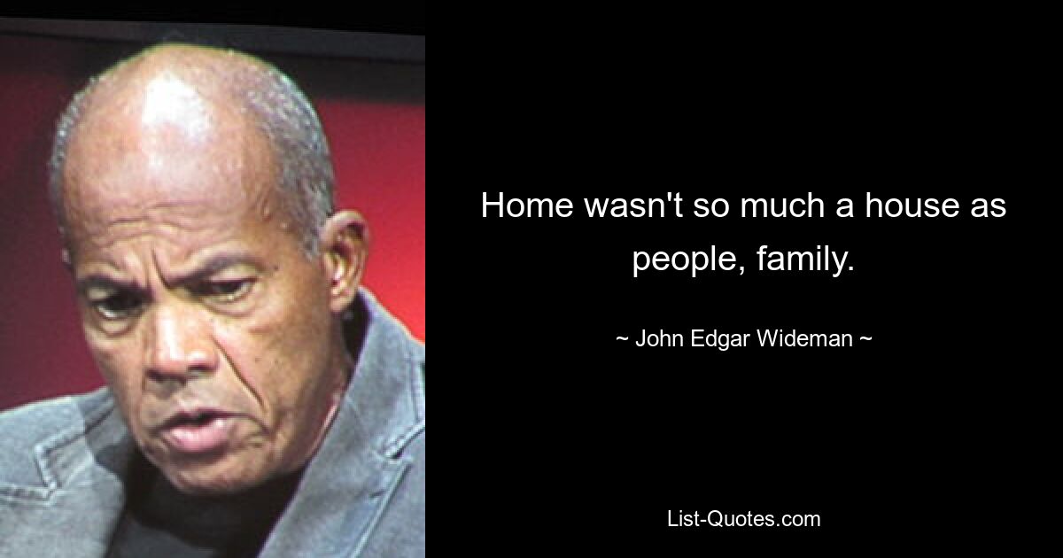 Home wasn't so much a house as people, family. — © John Edgar Wideman