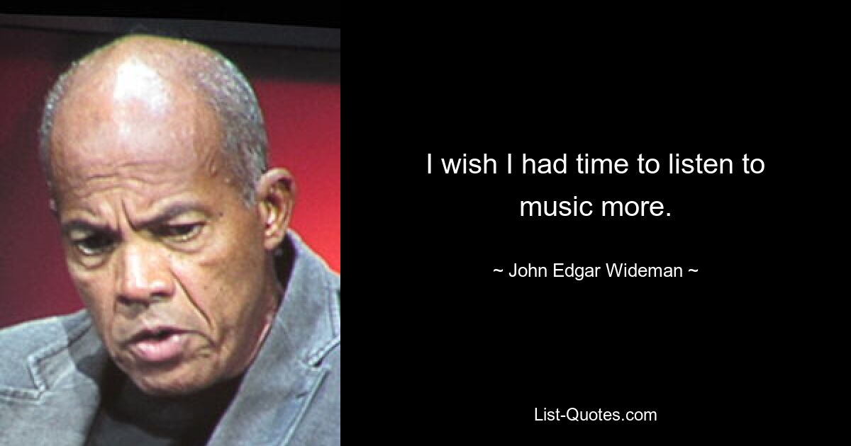 I wish I had time to listen to music more. — © John Edgar Wideman