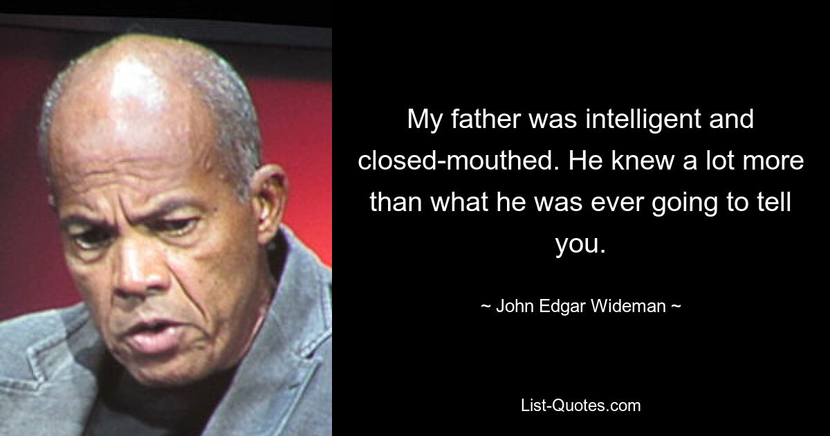 My father was intelligent and closed-mouthed. He knew a lot more than what he was ever going to tell you. — © John Edgar Wideman