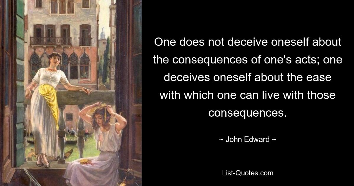 One does not deceive oneself about the consequences of one's acts; one deceives oneself about the ease with which one can live with those consequences. — © John Edward