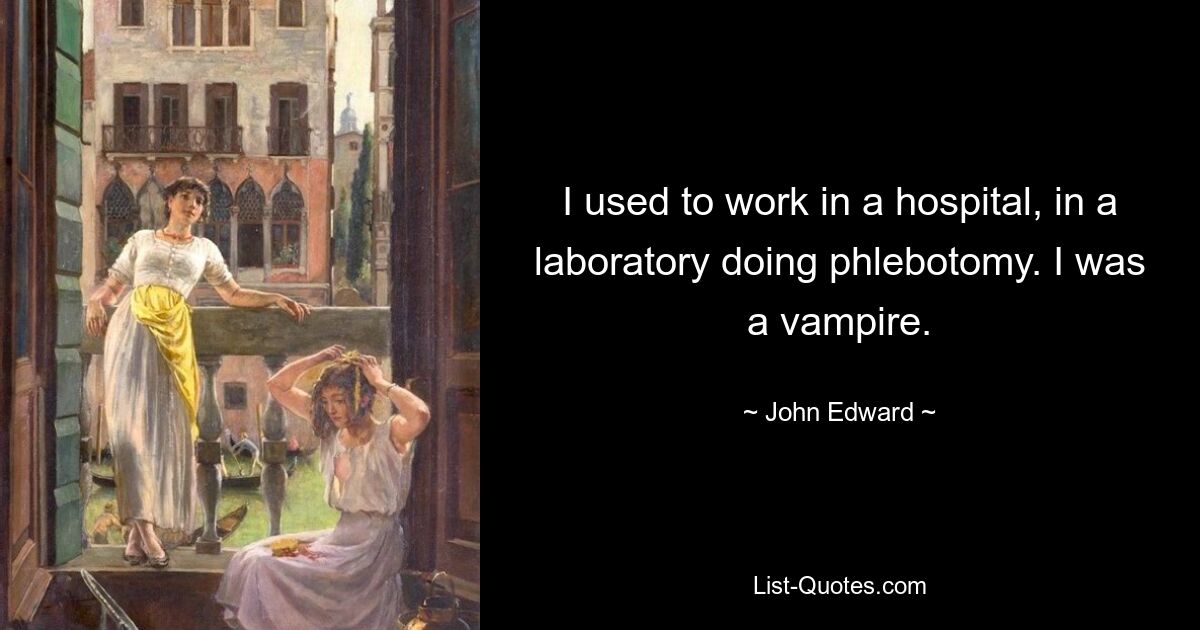 I used to work in a hospital, in a laboratory doing phlebotomy. I was a vampire. — © John Edward