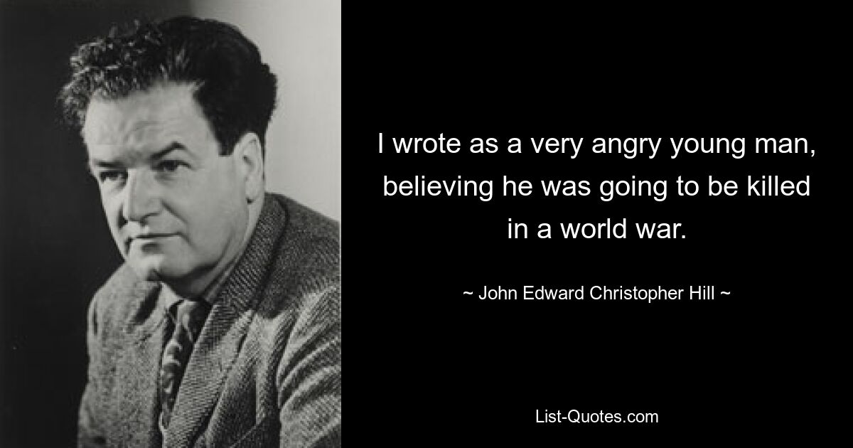 I wrote as a very angry young man, believing he was going to be killed in a world war. — © John Edward Christopher Hill