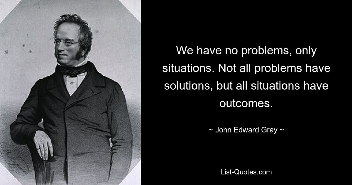 У нас нет проблем, только ситуации. Не у всех проблем есть решения, но у всех ситуаций есть результаты. — © Джон Эдвард Грей 