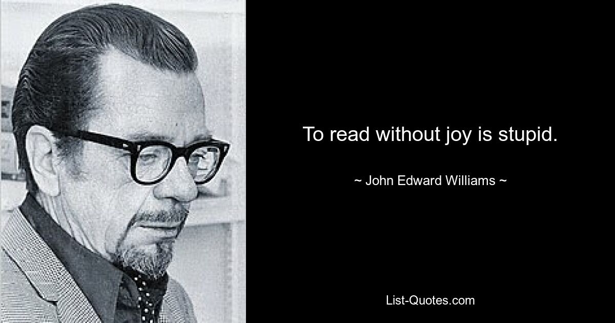 To read without joy is stupid. — © John Edward Williams