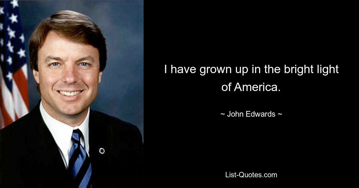 I have grown up in the bright light of America. — © John Edwards