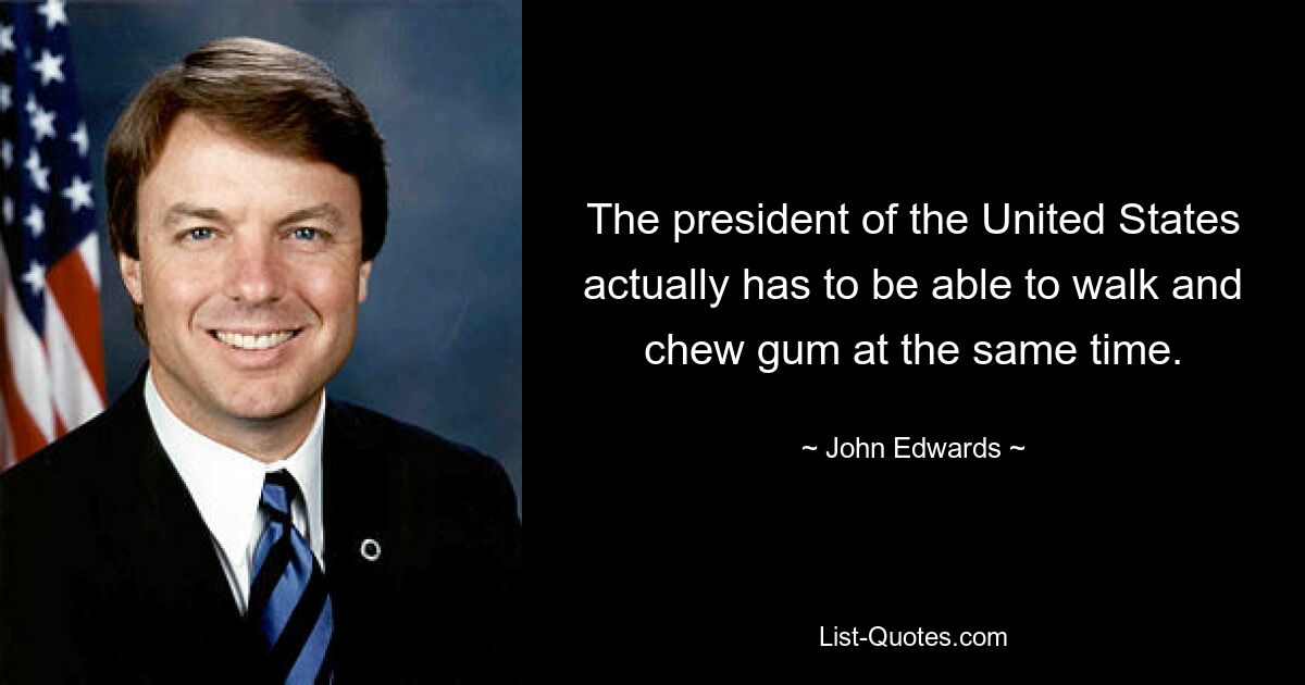 The president of the United States actually has to be able to walk and chew gum at the same time. — © John Edwards