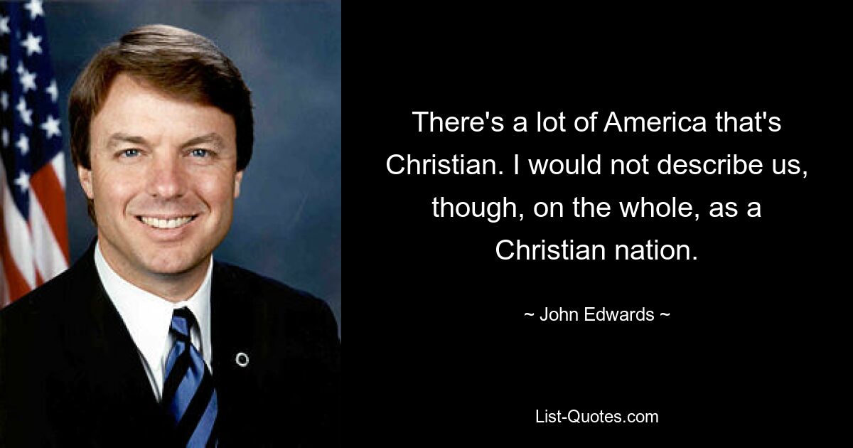 There's a lot of America that's Christian. I would not describe us, though, on the whole, as a Christian nation. — © John Edwards