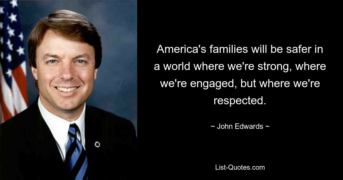 America's families will be safer in a world where we're strong, where we're engaged, but where we're respected. — © John Edwards