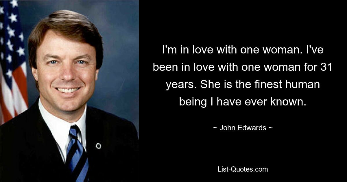 I'm in love with one woman. I've been in love with one woman for 31 years. She is the finest human being I have ever known. — © John Edwards