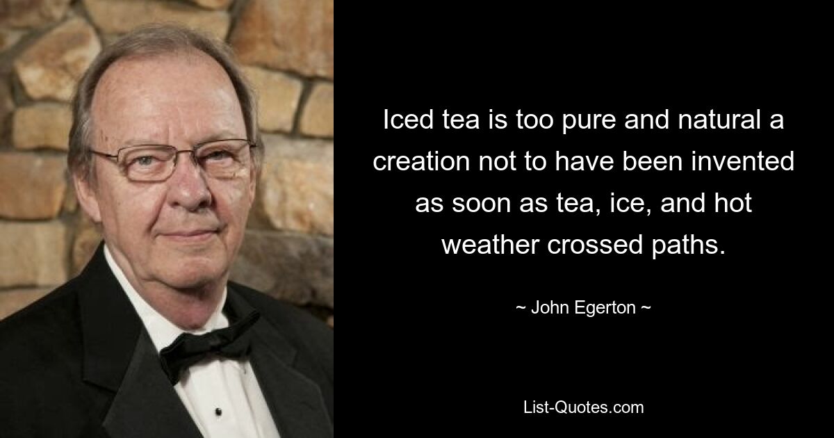 Iced tea is too pure and natural a creation not to have been invented as soon as tea, ice, and hot weather crossed paths. — © John Egerton