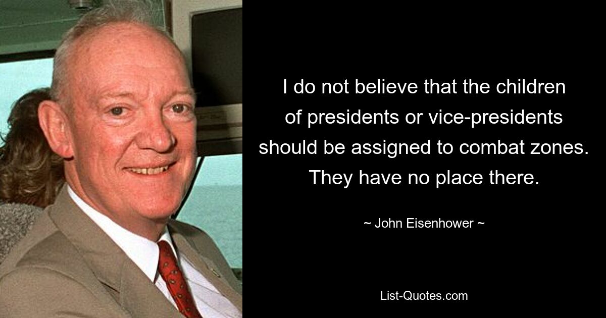 I do not believe that the children of presidents or vice-presidents should be assigned to combat zones. They have no place there. — © John Eisenhower