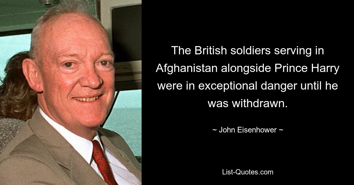 The British soldiers serving in Afghanistan alongside Prince Harry were in exceptional danger until he was withdrawn. — © John Eisenhower