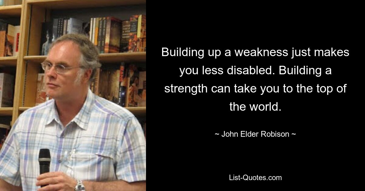 Building up a weakness just makes you less disabled. Building a strength can take you to the top of the world. — © John Elder Robison