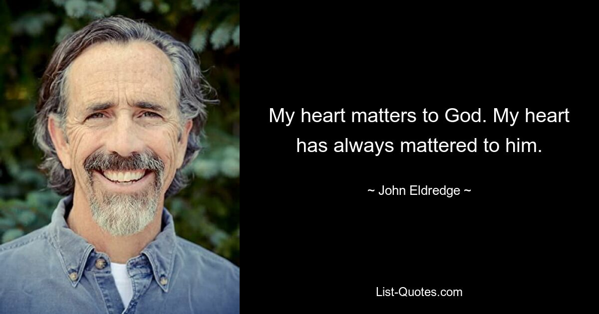 My heart matters to God. My heart has always mattered to him. — © John Eldredge