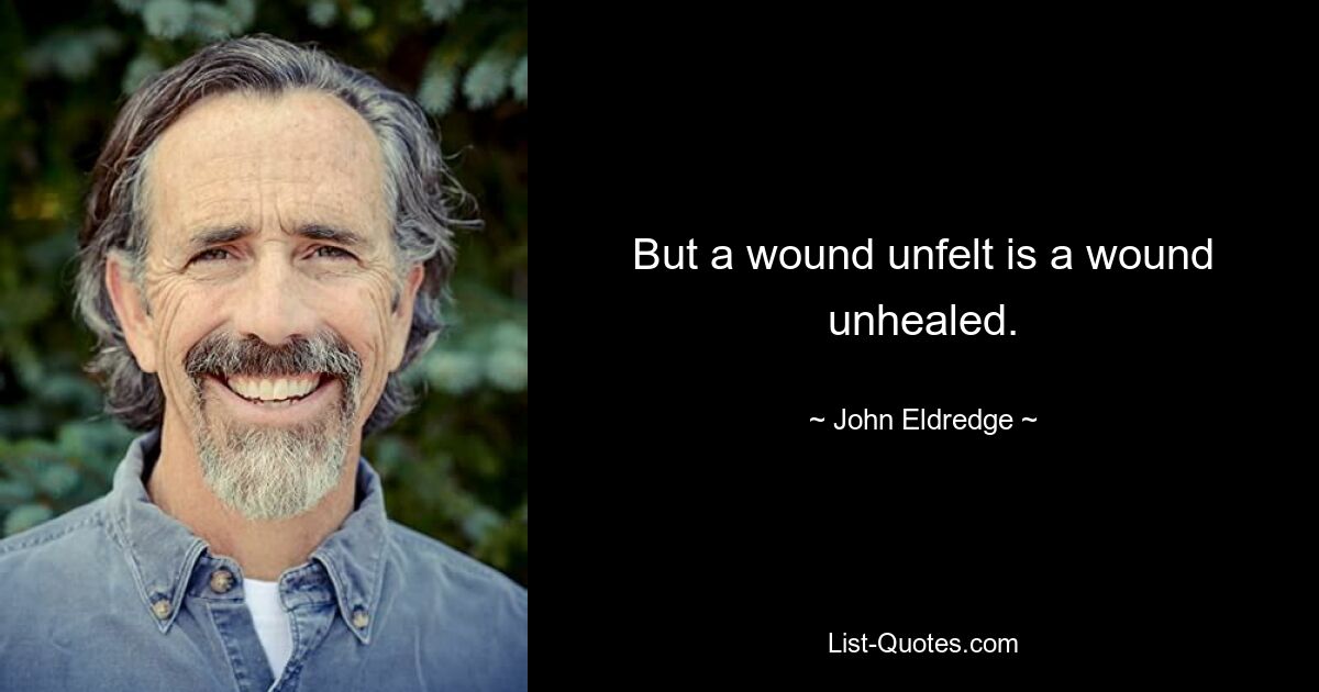 But a wound unfelt is a wound unhealed. — © John Eldredge