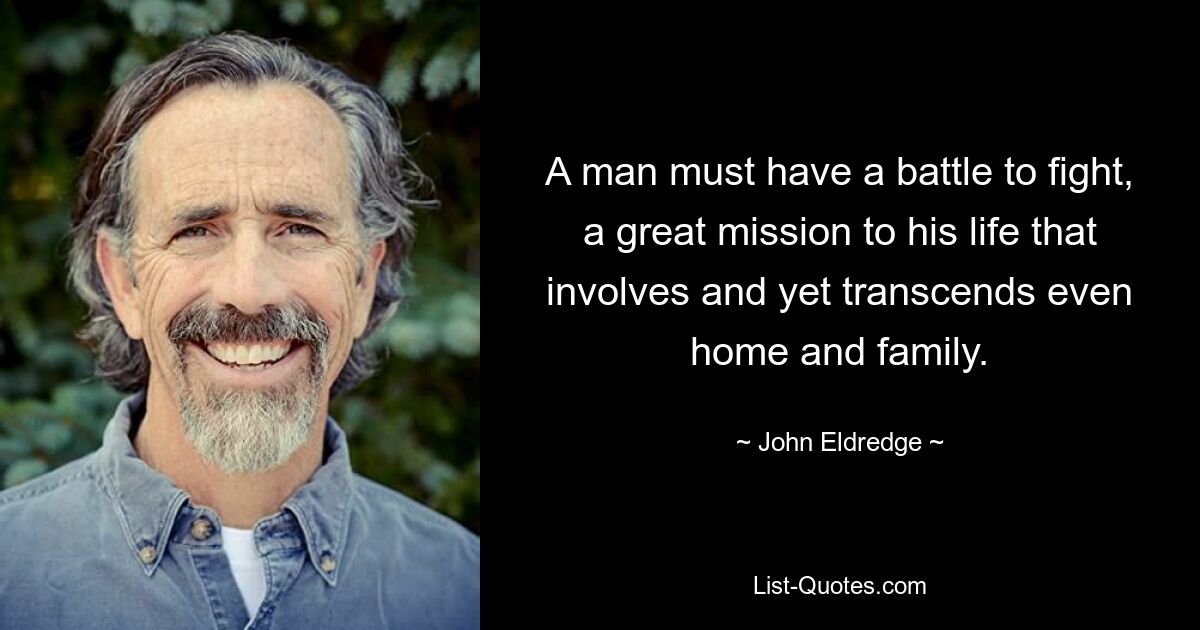 A man must have a battle to fight, a great mission to his life that involves and yet transcends even home and family. — © John Eldredge