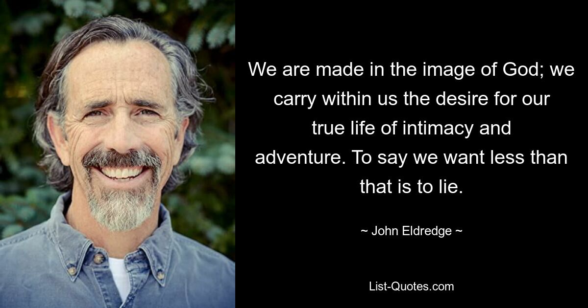 We are made in the image of God; we carry within us the desire for our true life of intimacy and adventure. To say we want less than that is to lie. — © John Eldredge