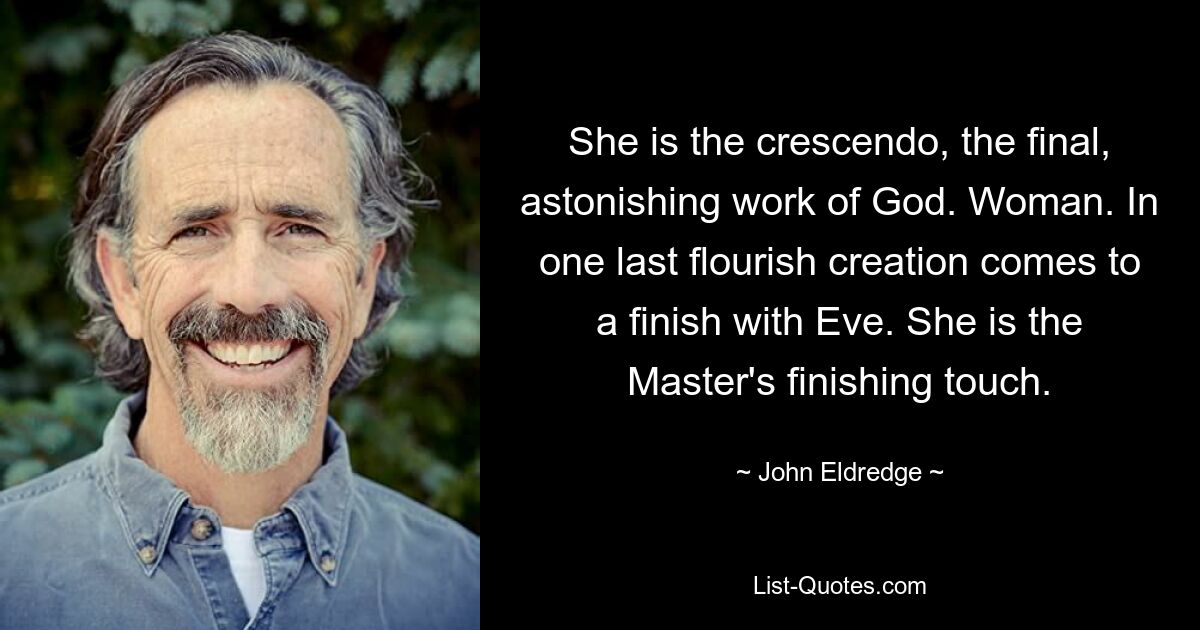 She is the crescendo, the final, astonishing work of God. Woman. In one last flourish creation comes to a finish with Eve. She is the Master's finishing touch. — © John Eldredge