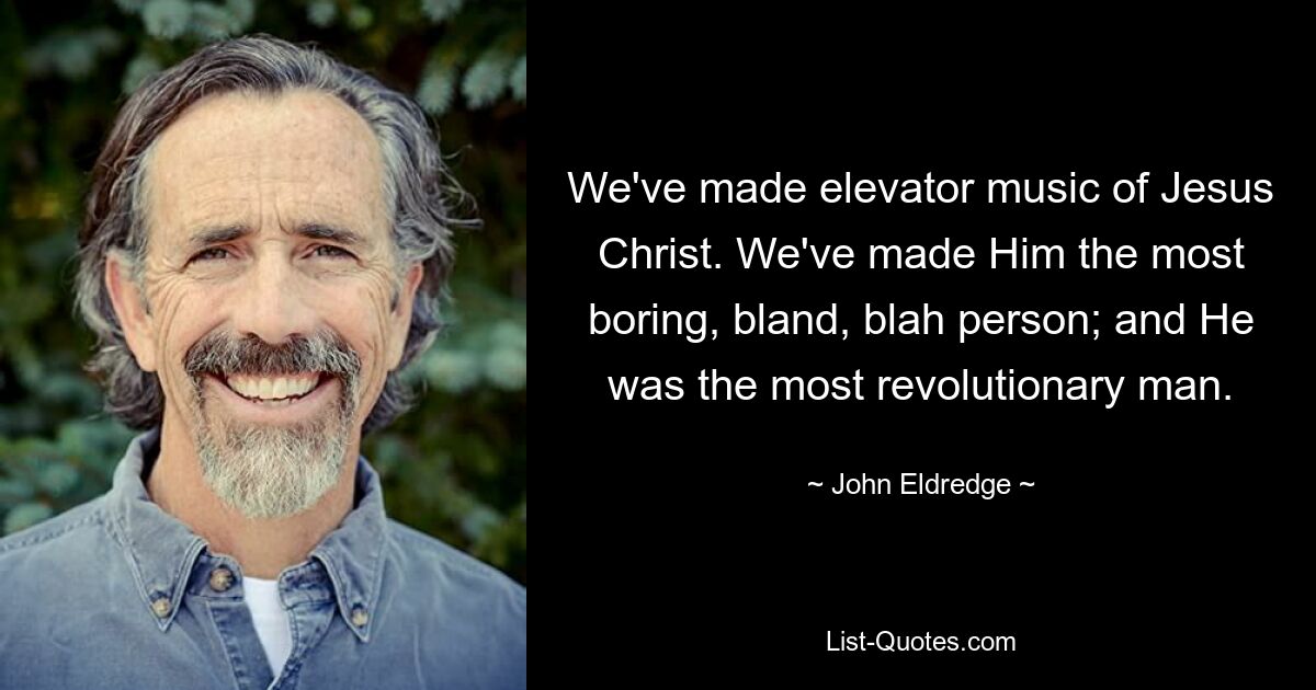 We've made elevator music of Jesus Christ. We've made Him the most boring, bland, blah person; and He was the most revolutionary man. — © John Eldredge