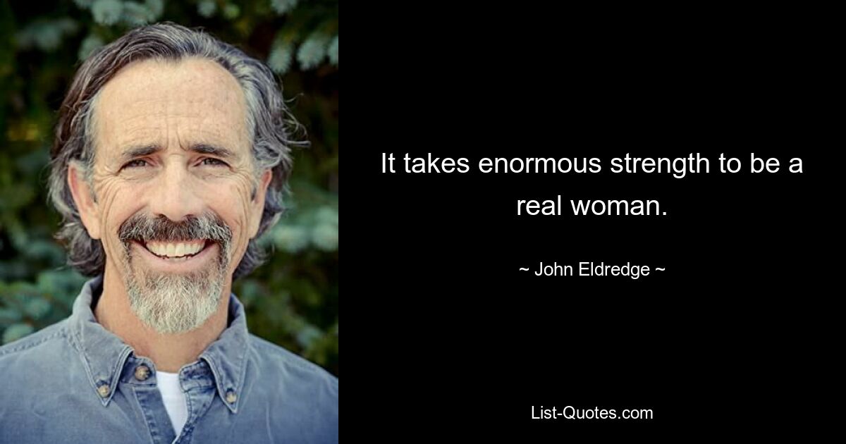 It takes enormous strength to be a real woman. — © John Eldredge