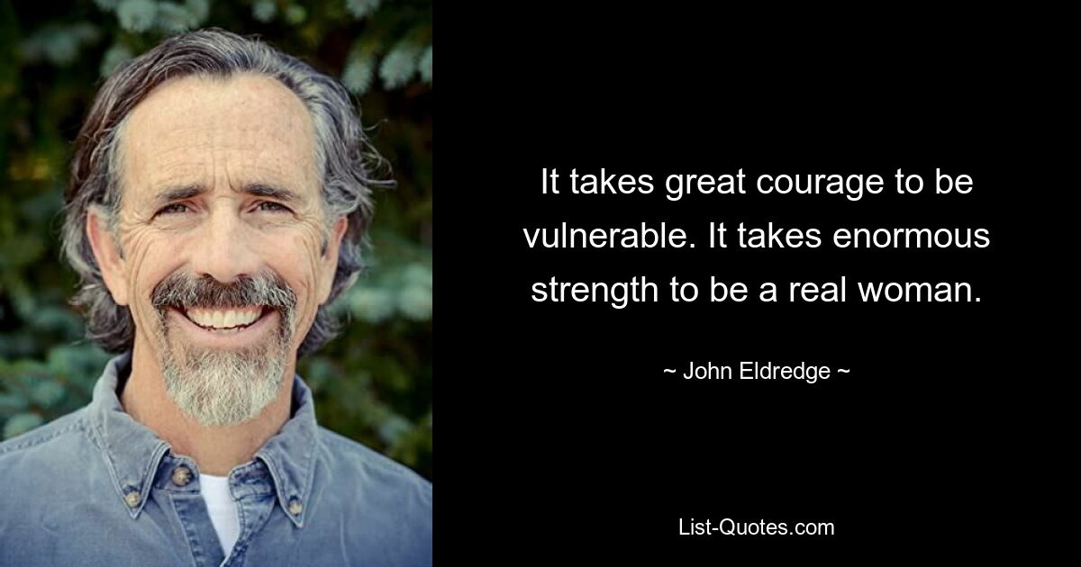 It takes great courage to be vulnerable. It takes enormous strength to be a real woman. — © John Eldredge