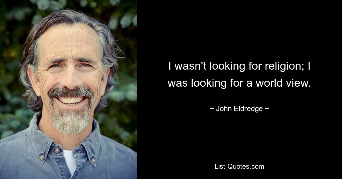 I wasn't looking for religion; I was looking for a world view. — © John Eldredge