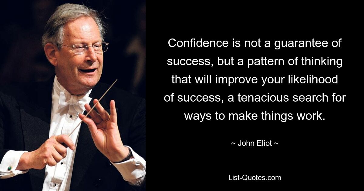 Confidence is not a guarantee of success, but a pattern of thinking that will improve your likelihood of success, a tenacious search for ways to make things work. — © John Eliot