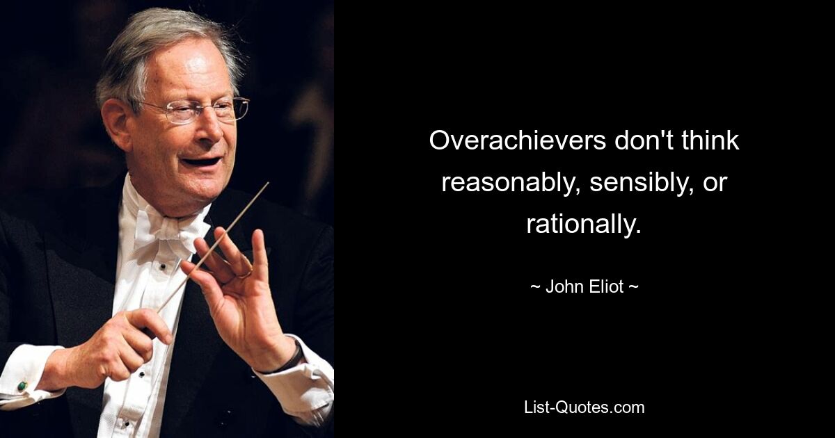 Overachievers don't think reasonably, sensibly, or rationally. — © John Eliot