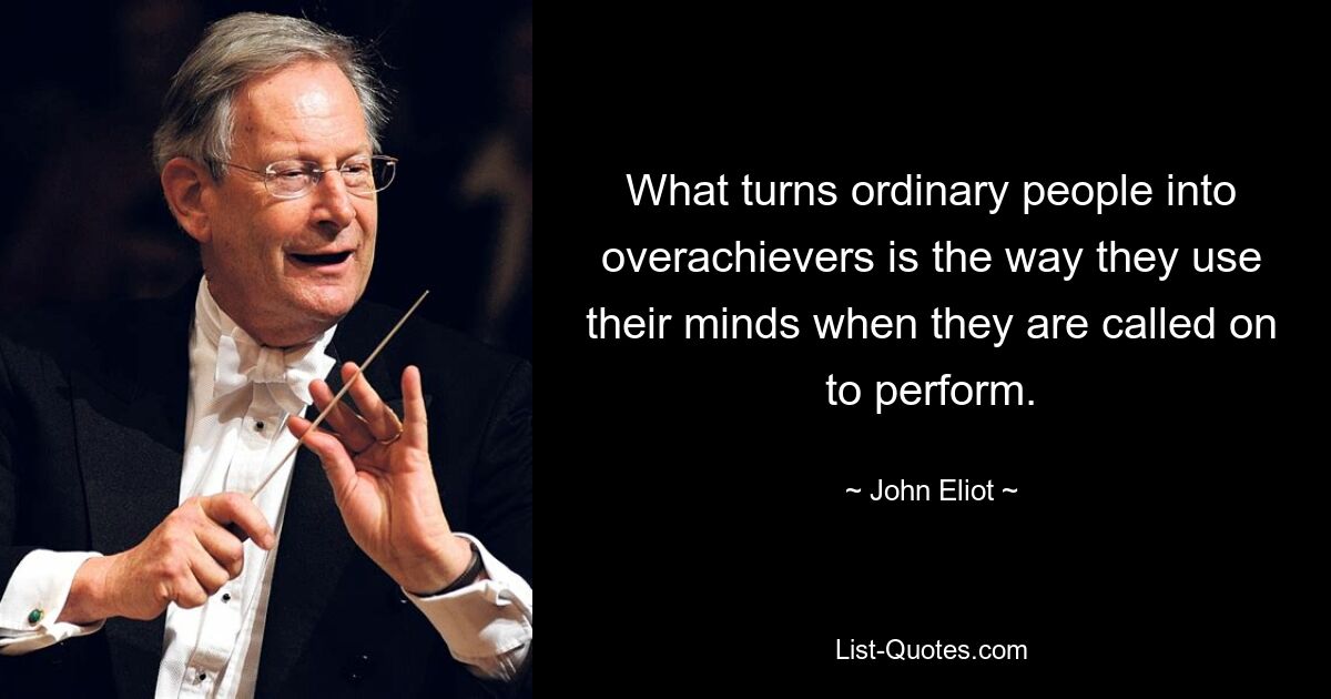 What turns ordinary people into overachievers is the way they use their minds when they are called on to perform. — © John Eliot