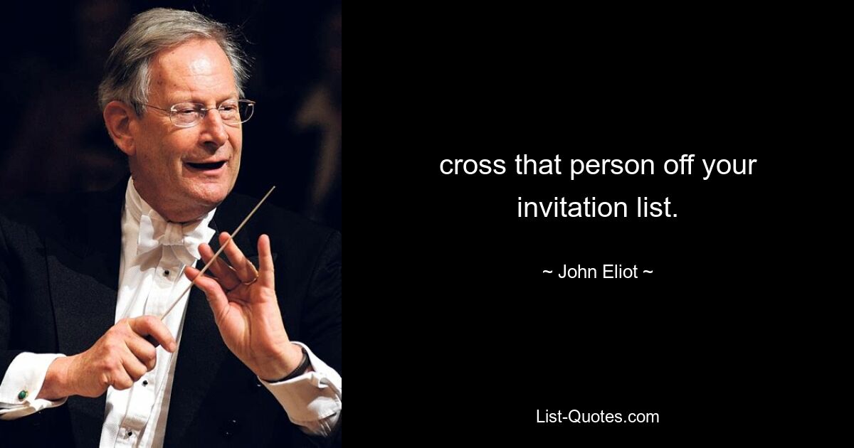 cross that person off your invitation list. — © John Eliot