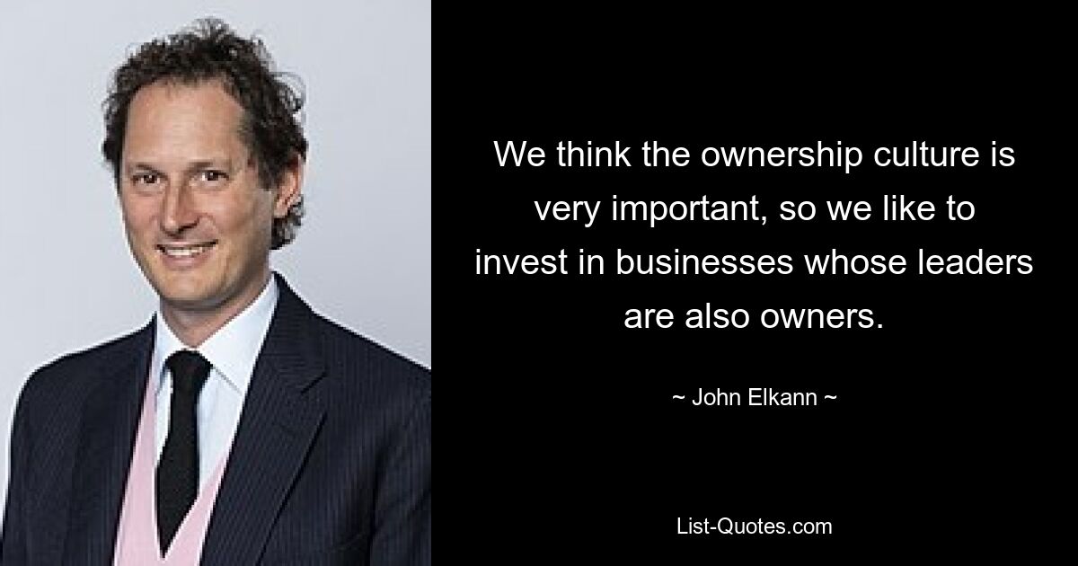 We think the ownership culture is very important, so we like to invest in businesses whose leaders are also owners. — © John Elkann