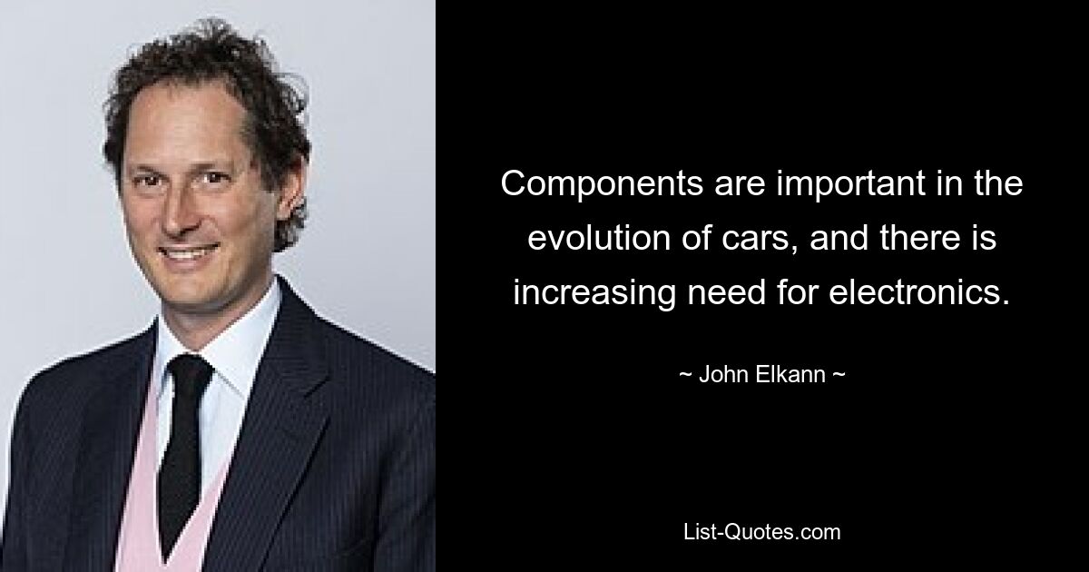 Components are important in the evolution of cars, and there is increasing need for electronics. — © John Elkann