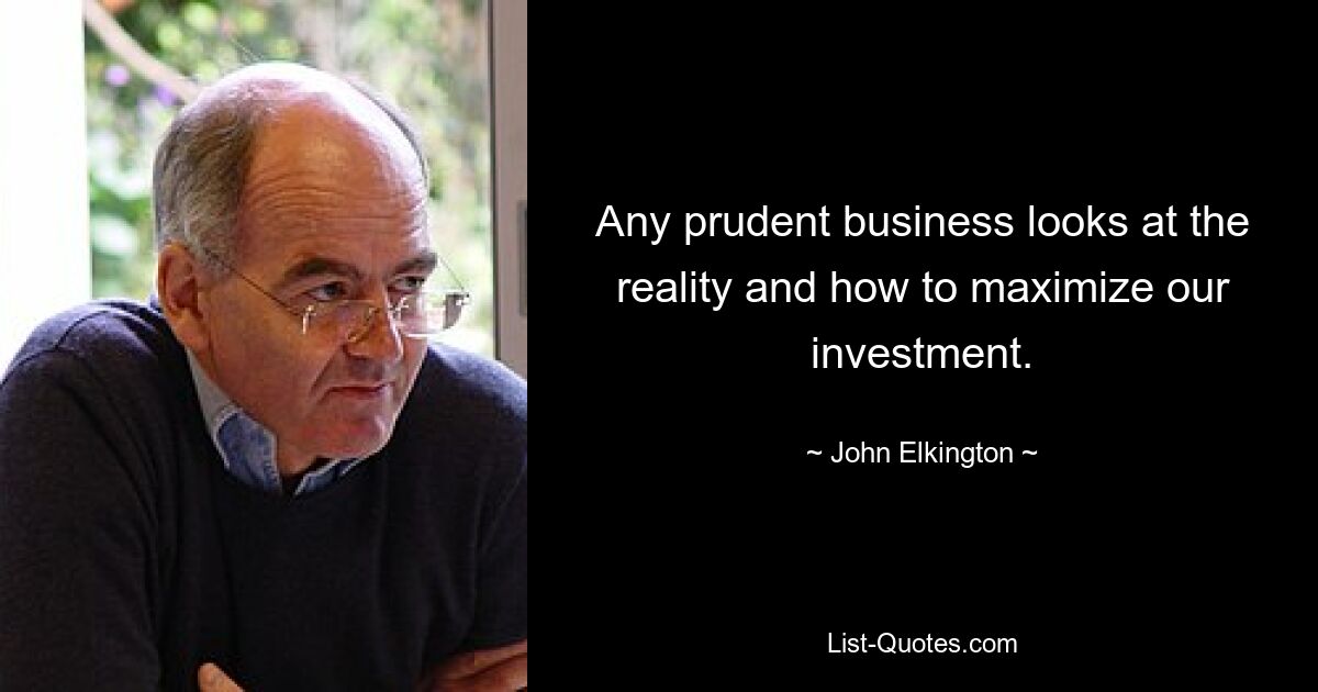 Any prudent business looks at the reality and how to maximize our investment. — © John Elkington