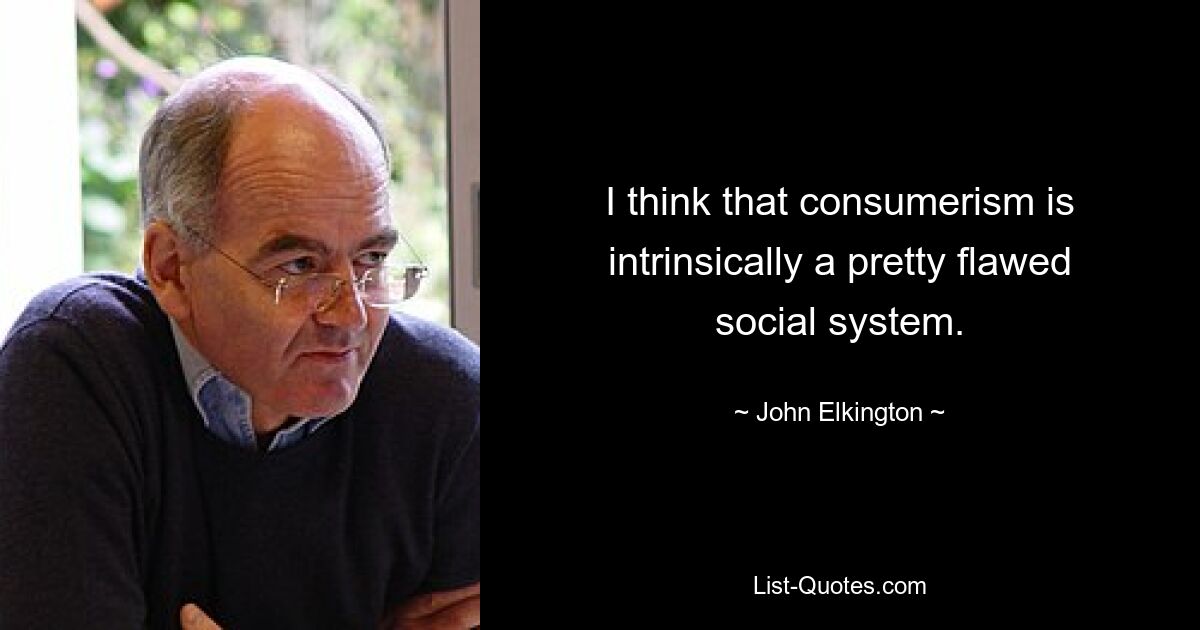 I think that consumerism is intrinsically a pretty flawed social system. — © John Elkington