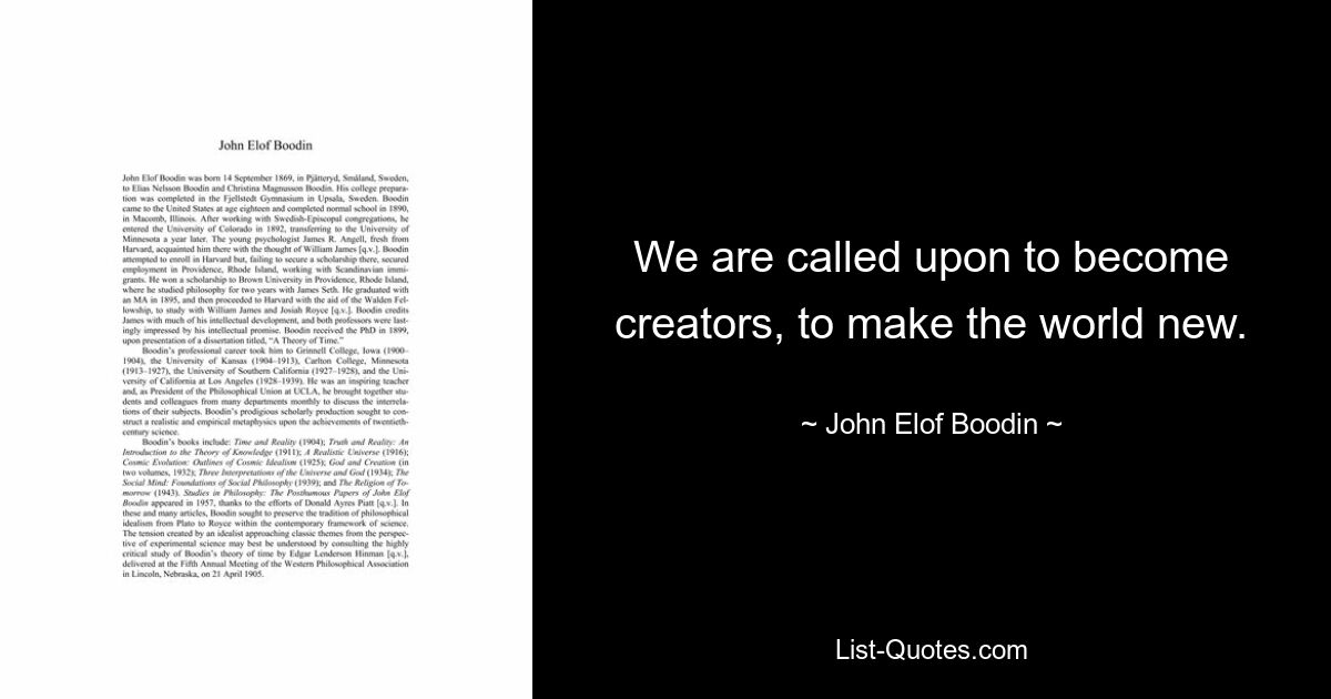 We are called upon to become creators, to make the world new. — © John Elof Boodin