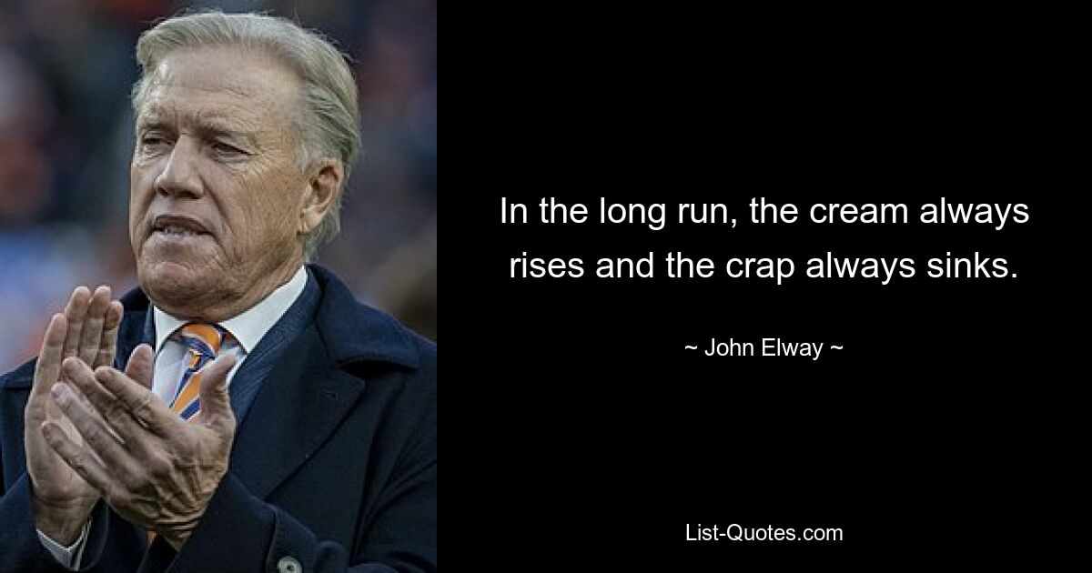 In the long run, the cream always rises and the crap always sinks. — © John Elway