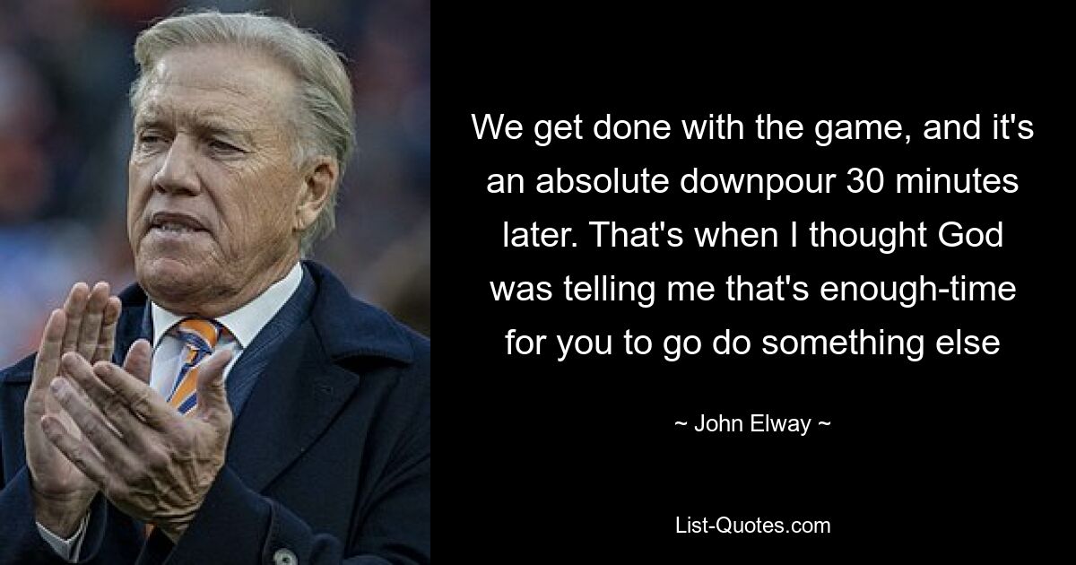 We get done with the game, and it's an absolute downpour 30 minutes later. That's when I thought God was telling me that's enough-time for you to go do something else — © John Elway