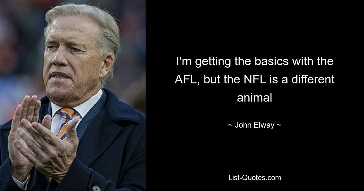 I'm getting the basics with the AFL, but the NFL is a different animal — © John Elway