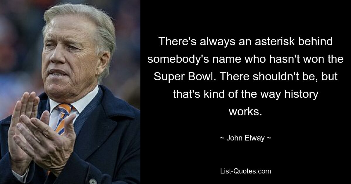 There's always an asterisk behind somebody's name who hasn't won the Super Bowl. There shouldn't be, but that's kind of the way history works. — © John Elway