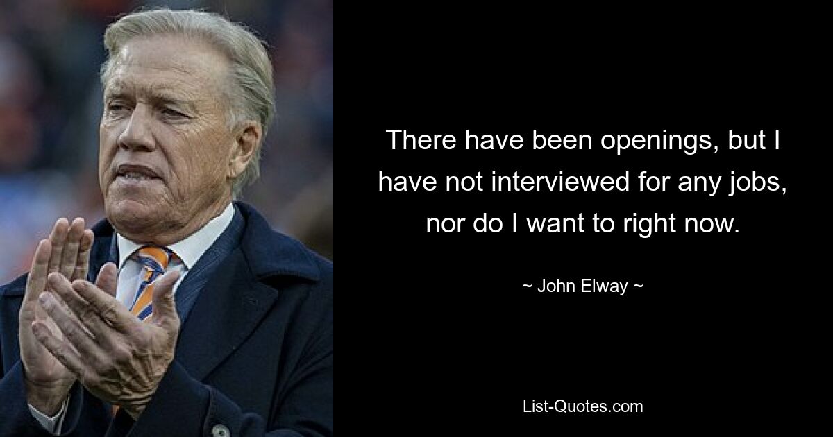 There have been openings, but I have not interviewed for any jobs, nor do I want to right now. — © John Elway