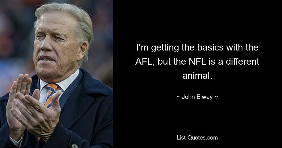 I'm getting the basics with the AFL, but the NFL is a different animal. — © John Elway