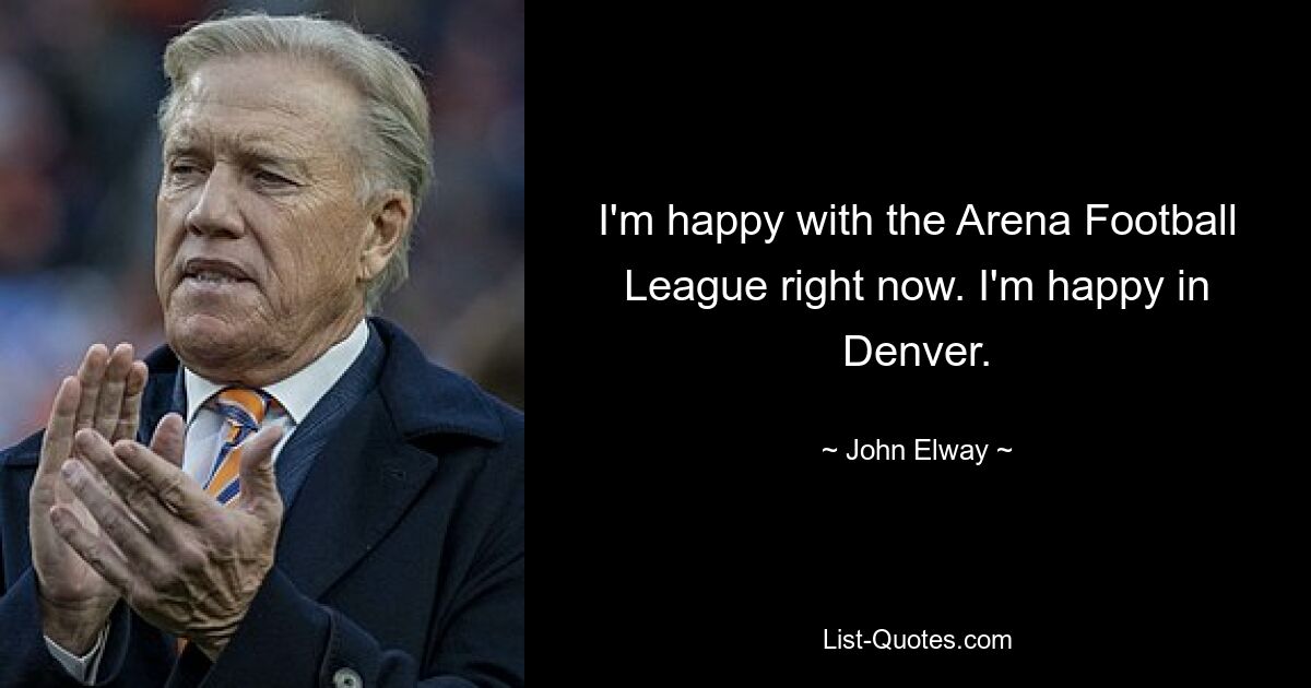 I'm happy with the Arena Football League right now. I'm happy in Denver. — © John Elway