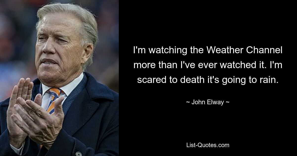 I'm watching the Weather Channel more than I've ever watched it. I'm scared to death it's going to rain. — © John Elway