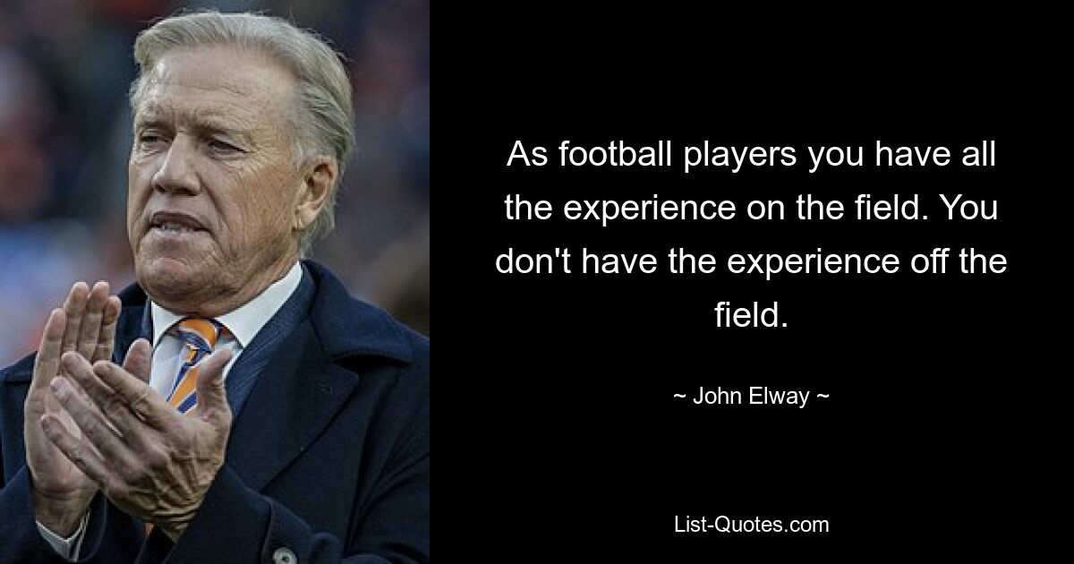 As football players you have all the experience on the field. You don't have the experience off the field. — © John Elway